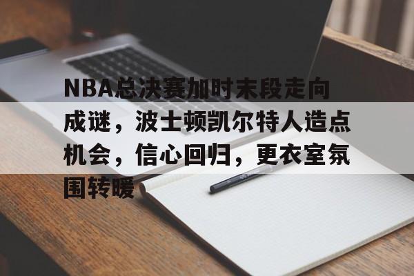 关于NBA总决赛加时末段走向成谜，波士顿凯尔特人造点机会，信心回归，更衣室氛围转暖的信息-九游娱乐