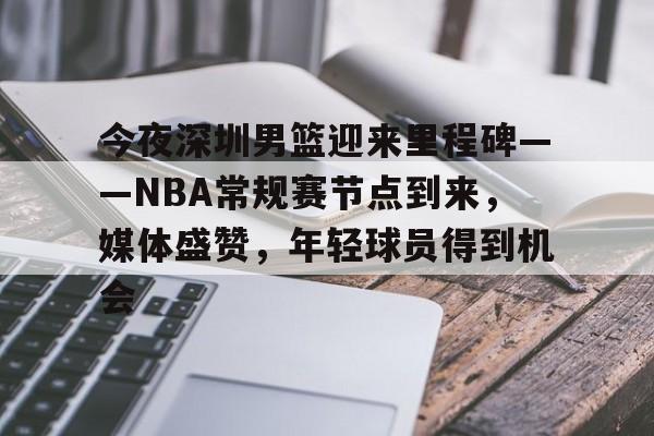 关于今夜深圳男篮迎来里程碑——NBA常规赛节点到来，媒体盛赞，年轻球员得到机会的信息-英雄联盟竞猜大厅