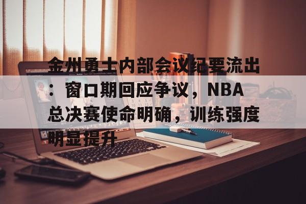 金州勇士内部会议纪要流出：窗口期回应争议，NBA总决赛使命明确，训练强度明显提升的简单介绍-九游娱乐