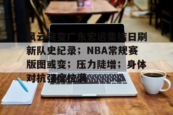 风云突变广东宏远集结日刷新队史纪录；NBA常规赛版图或变；压力陡增；身体对抗强度拉满的简单介绍-LOL竞猜官方网站